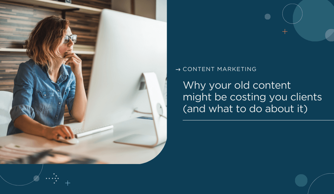 Why your old content might be costing you clients (and what to do about it)